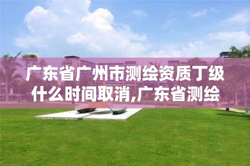 广东省广州市测绘资质丁级什么时间取消,广东省测绘资质办理流程。