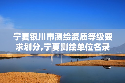 宁夏银川市测绘资质等级要求划分,宁夏测绘单位名录。