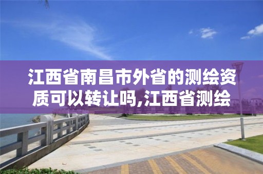 江西省南昌市外省的测绘资质可以转让吗,江西省测绘资质查询。