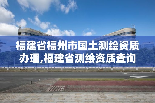 福建省福州市国土测绘资质办理,福建省测绘资质查询。