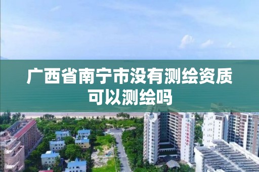 广西省南宁市没有测绘资质可以测绘吗