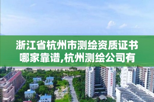 浙江省杭州市测绘资质证书哪家靠谱,杭州测绘公司有哪几家。