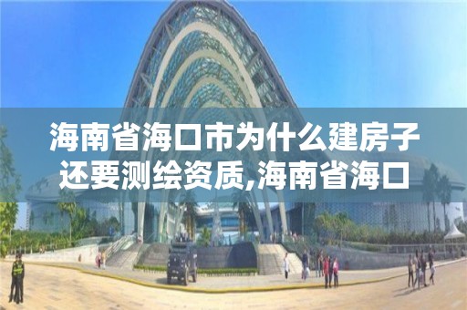 海南省海口市为什么建房子还要测绘资质,海南省海口市为什么建房子还要测绘资质证书。