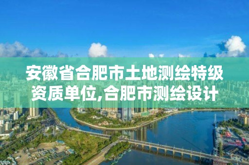 安徽省合肥市土地测绘特级资质单位,合肥市测绘设计研究院是国企吗。