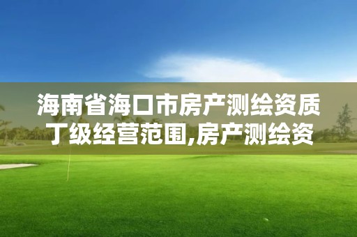 海南省海口市房产测绘资质丁级经营范围,房产测绘资质管理。