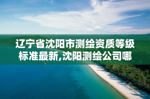 辽宁省沈阳市测绘资质等级标准最新,沈阳测绘公司哪家强哪家好。