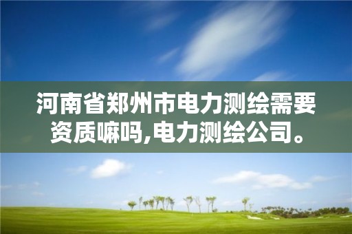 河南省郑州市电力测绘需要资质嘛吗,电力测绘公司。