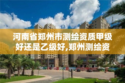 河南省郑州市测绘资质甲级好还是乙级好,郑州测绘资质代办。