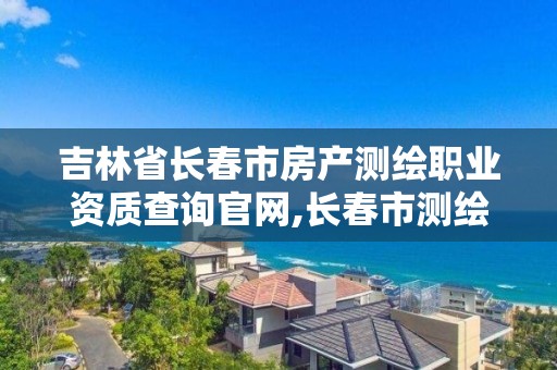 吉林省长春市房产测绘职业资质查询官网,长春市测绘院官网。