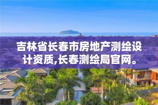 吉林省长春市房地产测绘设计资质,长春测绘局官网。