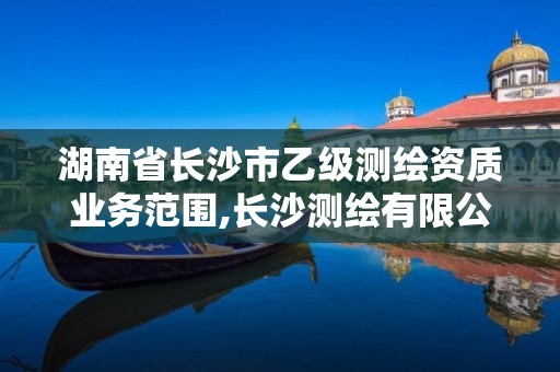 湖南省长沙市乙级测绘资质业务范围,长沙测绘有限公司怎么样。