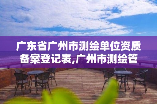 广东省广州市测绘单位资质备案登记表,广州市测绘管理办法。