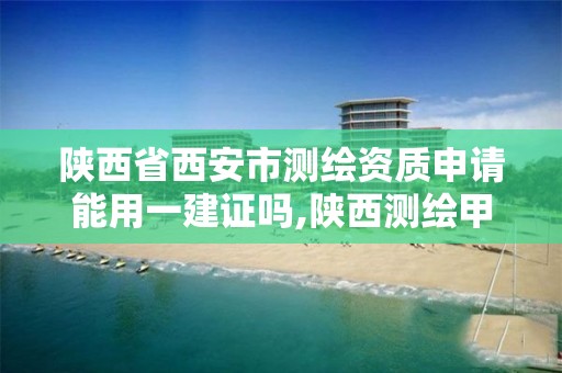 陕西省西安市测绘资质申请能用一建证吗,陕西测绘甲级资质。