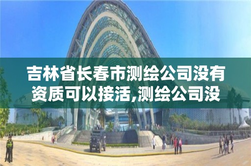 吉林省长春市测绘公司没有资质可以接活,测绘公司没有资质可以开发票吗。