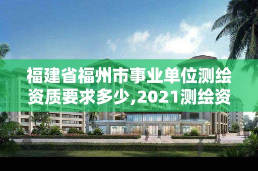 福建省福州市事业单位测绘资质要求多少,2021测绘资质延期公告福建省。