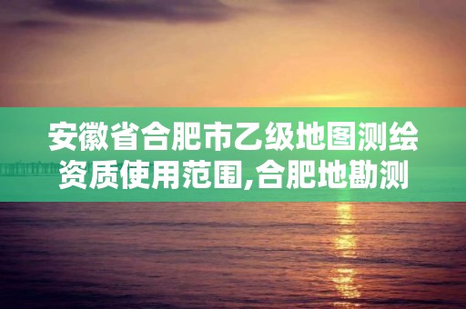 安徽省合肥市乙级地图测绘资质使用范围,合肥地勘测绘院。