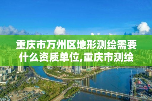 重庆市万州区地形测绘需要什么资质单位,重庆市测绘地理信息条例。