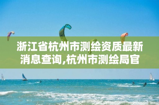 浙江省杭州市测绘资质最新消息查询,杭州市测绘局官网。