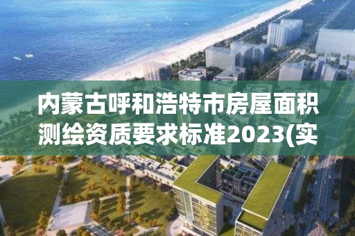 内蒙古呼和浩特市房屋面积测绘资质要求标准2023(实时/更新中)