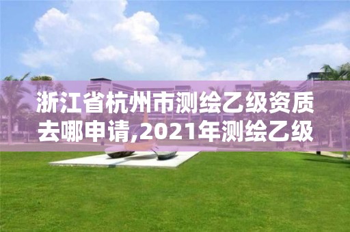 浙江省杭州市测绘乙级资质去哪申请,2021年测绘乙级资质申报条件。