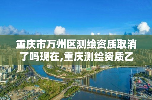 重庆市万州区测绘资质取消了吗现在,重庆测绘资质乙级申报条件。