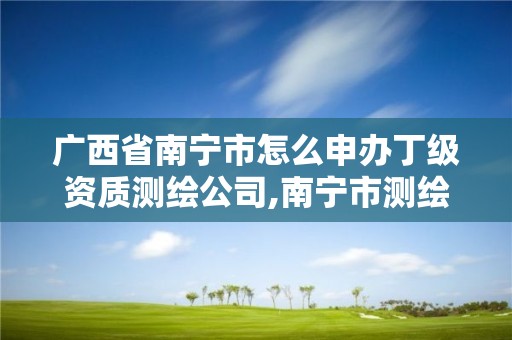 广西省南宁市怎么申办丁级资质测绘公司,南宁市测绘院。