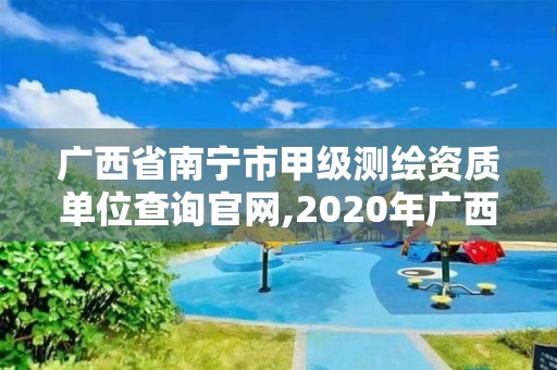 广西省南宁市甲级测绘资质单位查询官网,2020年广西甲级测绘资质单位。