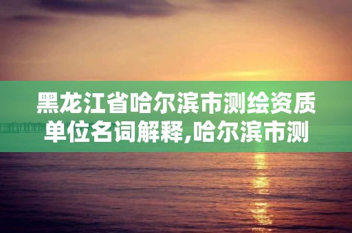 黑龙江省哈尔滨市测绘资质单位名词解释,哈尔滨市测绘院。