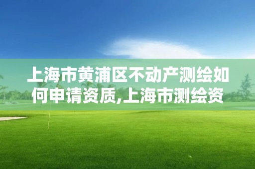 上海市黄浦区不动产测绘如何申请资质,上海市测绘资质单位名单。