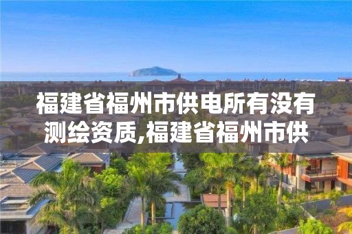 福建省福州市供电所有没有测绘资质,福建省福州市供电所有没有测绘资质的。