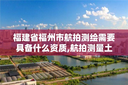 福建省福州市航拍测绘需要具备什么资质,航拍测量土地准确吗。