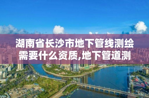 湖南省长沙市地下管线测绘需要什么资质,地下管道测绘工作是做什么。