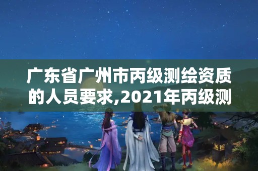 广东省广州市丙级测绘资质的人员要求,2021年丙级测绘资质申请需要什么条件。