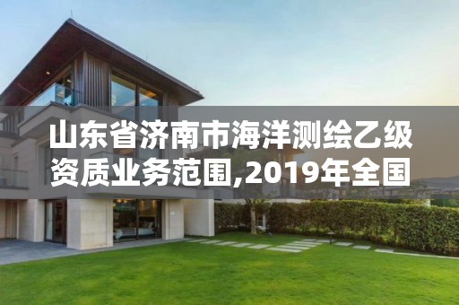 山东省济南市海洋测绘乙级资质业务范围,2019年全国海洋测绘甲级资质单位。