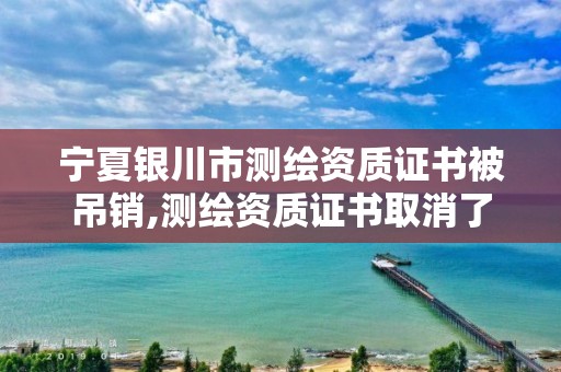 宁夏银川市测绘资质证书被吊销,测绘资质证书取消了吗。