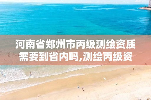 河南省郑州市丙级测绘资质需要到省内吗,测绘丙级资质人员条件。