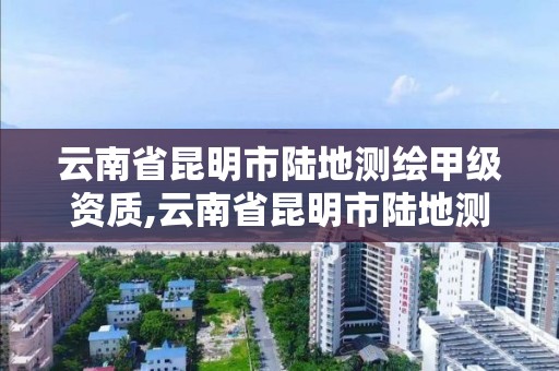 云南省昆明市陆地测绘甲级资质,云南省昆明市陆地测绘甲级资质企业。