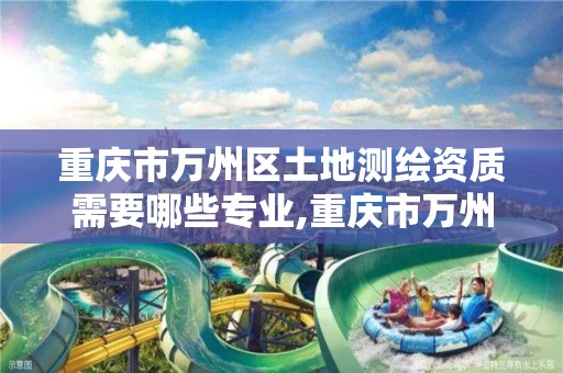 重庆市万州区土地测绘资质需要哪些专业,重庆市万州区土地测绘资质需要哪些专业人员参加。