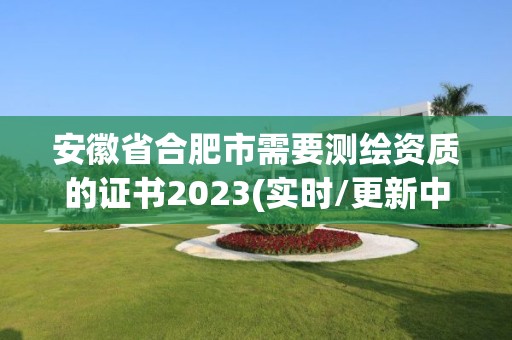 安徽省合肥市需要测绘资质的证书2023(实时/更新中)