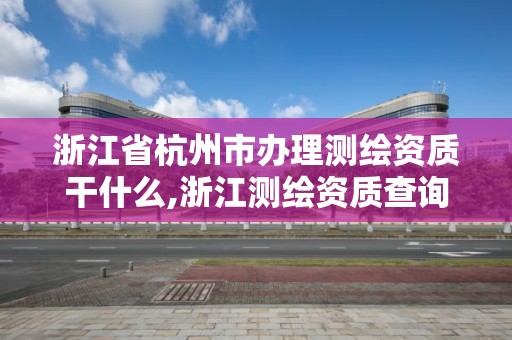 浙江省杭州市办理测绘资质干什么,浙江测绘资质查询。