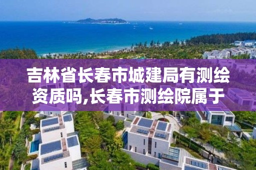 吉林省长春市城建局有测绘资质吗,长春市测绘院属于什么单位。