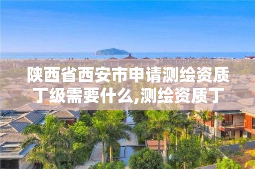 陕西省西安市申请测绘资质丁级需要什么,测绘资质丁级申报条件。