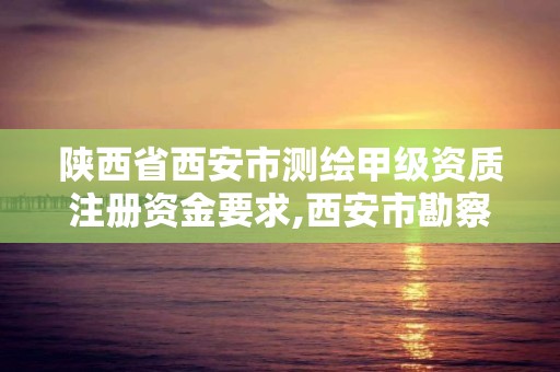 陕西省西安市测绘甲级资质注册资金要求,西安市勘察测绘院资质等级。