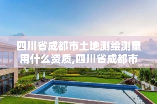 四川省成都市土地测绘测量用什么资质,四川省成都市土地测绘测量用什么资质的。