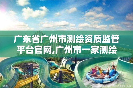 广东省广州市测绘资质监管平台官网,广州市一家测绘资质单位。