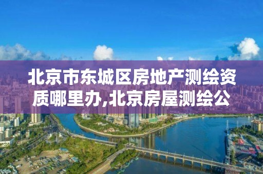 北京市东城区房地产测绘资质哪里办,北京房屋测绘公司排名。