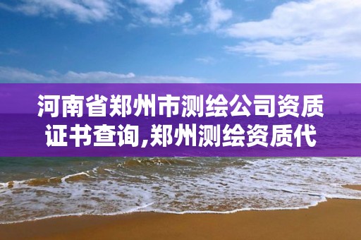 河南省郑州市测绘公司资质证书查询,郑州测绘资质代办。