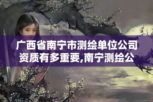 广西省南宁市测绘单位公司资质有多重要,南宁测绘公司联系电话。