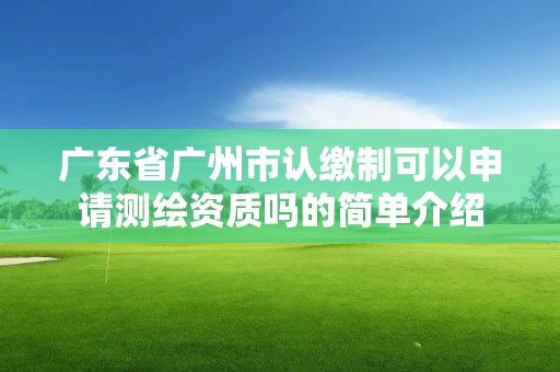 广东省广州市认缴制可以申请测绘资质吗的简单介绍