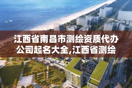 江西省南昌市测绘资质代办公司起名大全,江西省测绘资质单位公示名单。